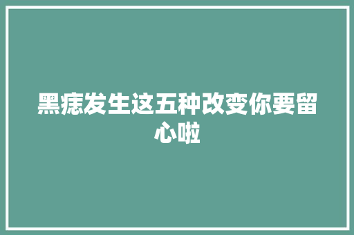 黑痣发生这五种改变你要留心啦