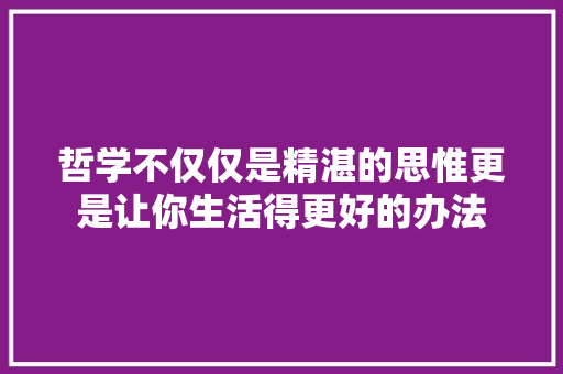 哲学不仅仅是精湛的思惟更是让你生活得更好的办法