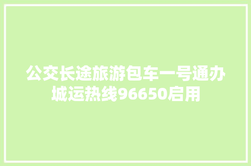 公交长途旅游包车一号通办城运热线96650启用
