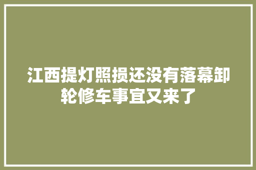 江西提灯照损还没有落幕卸轮修车事宜又来了