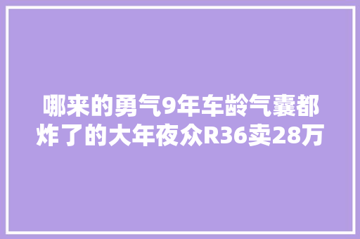 哪来的勇气9年车龄气囊都炸了的大年夜众R36卖28万