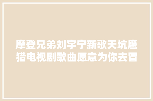 摩登兄弟刘宇宁新歌天坑鹰猎电视剧歌曲愿意为你去冒险歌词