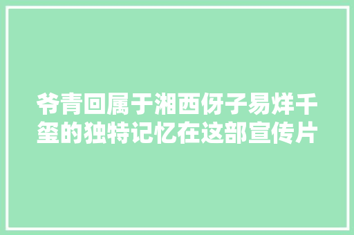 爷青回属于湘西伢子易烊千玺的独特记忆在这部宣传片里找到了