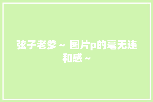 弦子老爹～ 图片p的毫无违和感～