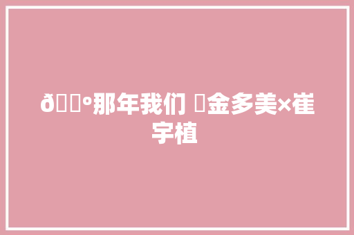📺那年我们 ✨金多美×崔宇植 