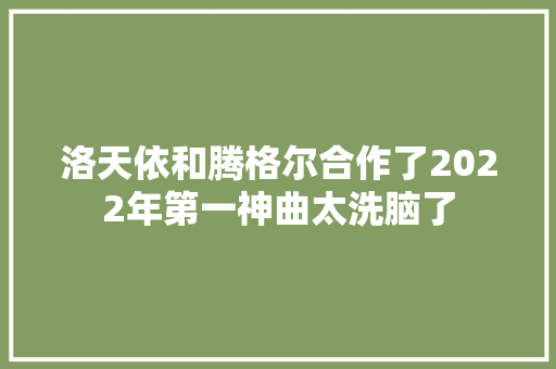 洛天依和腾格尔合作了2022年第一神曲太洗脑了