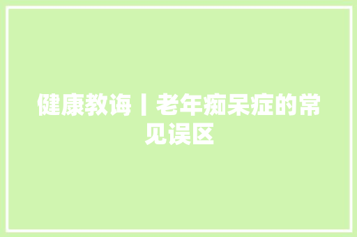 健康教诲丨老年痴呆症的常见误区