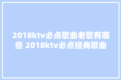 2018ktv必点歌曲老歌有哪些 2018ktv必点经典歌曲排行榜