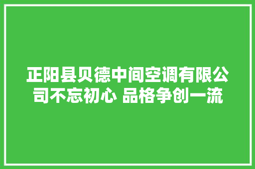 正阳县贝德中间空调有限公司不忘初心 品格争创一流