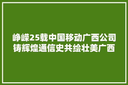 峥嵘25载中国移动广西公司铸辉煌通信史共绘壮美广西新篇章