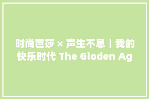时尚芭莎 × 声生不息｜我的快乐时代 The Gloden Age