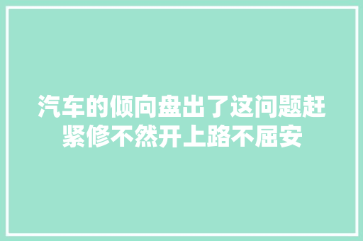 汽车的倾向盘出了这问题赶紧修不然开上路不屈安