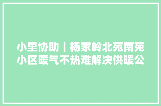 小里协助｜杨家岭北苑南苑小区暖气不热难解决供暖公司解决中