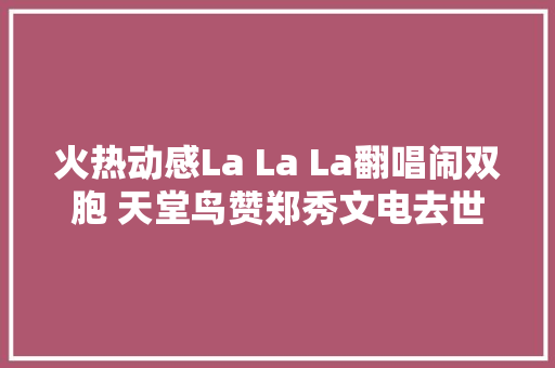 火热动感La La La翻唱闹双胞 天堂鸟赞郑秀文电去世少男