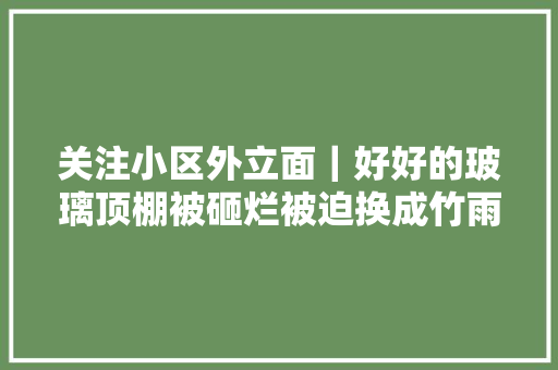 关注小区外立面｜好好的玻璃顶棚被砸烂被迫换成竹雨棚杭州一小区业主留言都没法看 汽车知识