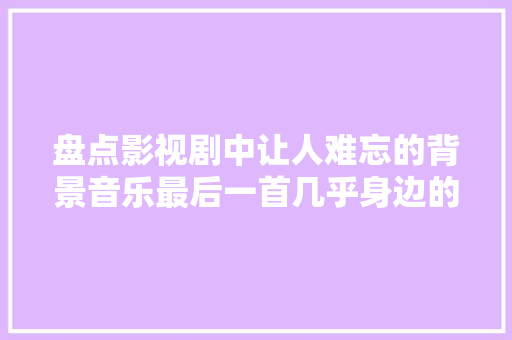 盘点影视剧中让人难忘的背景音乐最后一首几乎身边的人都听过