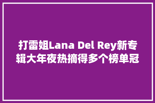 打雷姐Lana Del Rey新专辑大年夜热摘得多个榜单冠军