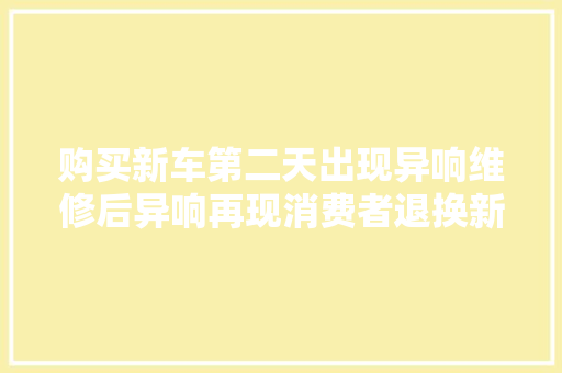 购买新车第二天出现异响维修后异响再现消费者退换新车 4S店回应