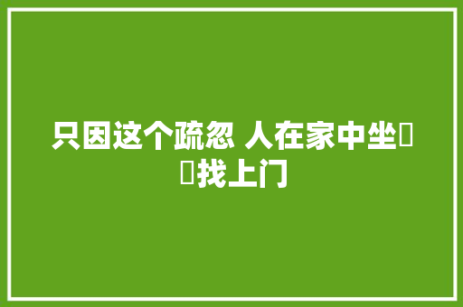 只因这个疏忽 人在家中坐轇轕找上门 汽车知识