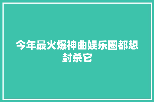 今年最火爆神曲娱乐圈都想封杀它