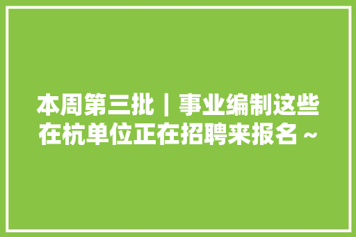 本周第三批｜事业编制这些在杭单位正在招聘来报名～