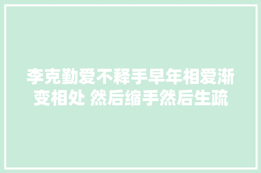李克勤爱不释手早年相爱渐变相处 然后缩手然后生疏