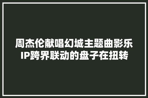 周杰伦献唱幻城主题曲影乐IP跨界联动的盘子在扭转