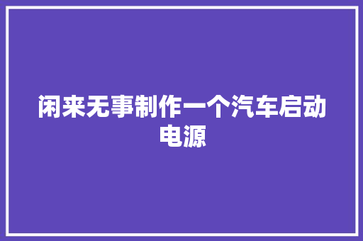 闲来无事制作一个汽车启动电源