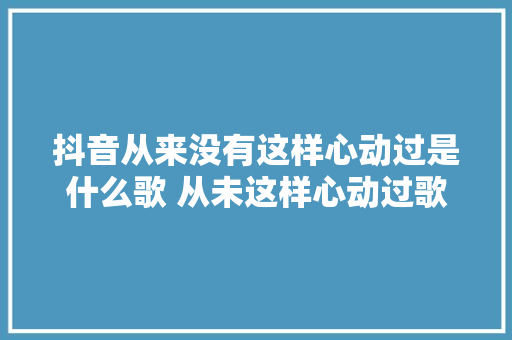 抖音从来没有这样心动过是什么歌 从未这样心动过歌词完整版
