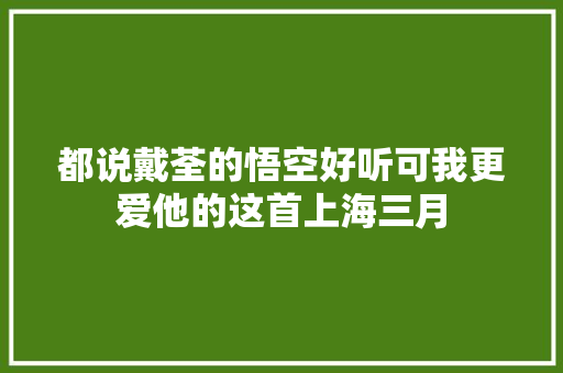 都说戴荃的悟空好听可我更爱他的这首上海三月