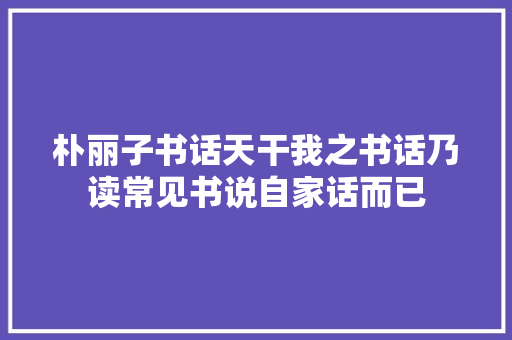 朴丽子书话天干我之书话乃读常见书说自家话而已