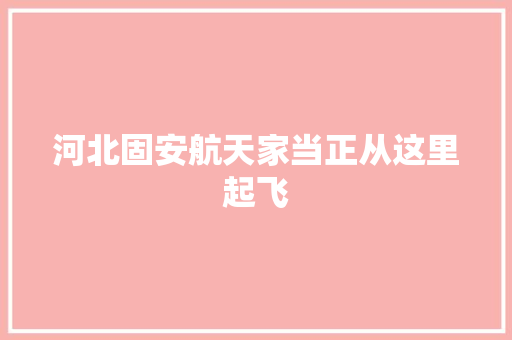 河北固安航天家当正从这里起飞