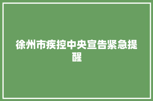徐州市疾控中央宣告紧急提醒