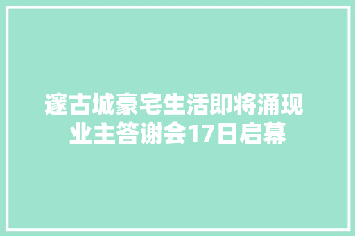 邃古城豪宅生活即将涌现 业主答谢会17日启幕