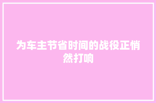 为车主节省时间的战役正悄然打响