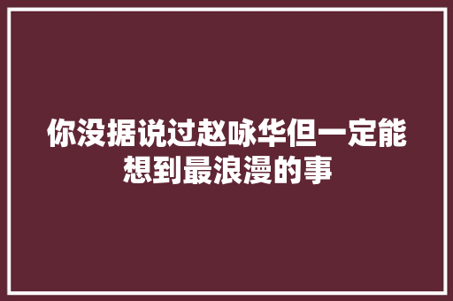 你没据说过赵咏华但一定能想到最浪漫的事
