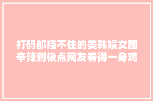 打码都挡不住的美韩娱女团辛辣到极点网友看得一身鸡皮疙瘩