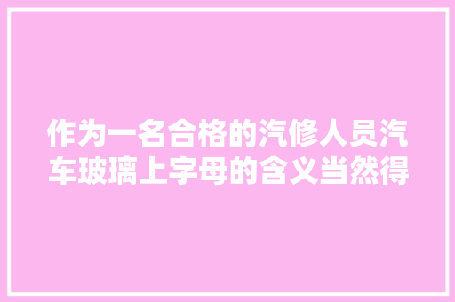 作为一名合格的汽修人员汽车玻璃上字母的含义当然得懂
