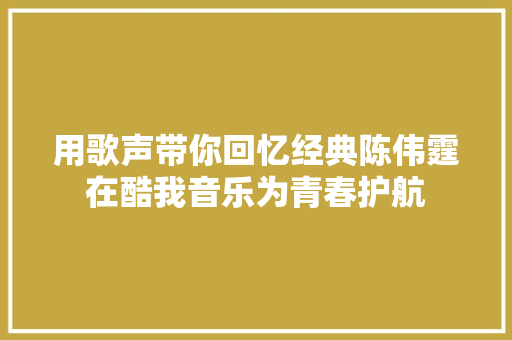 用歌声带你回忆经典陈伟霆在酷我音乐为青春护航