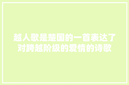 越人歌是楚国的一首表达了对跨越阶级的爱情的诗歌