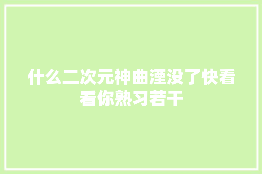 什么二次元神曲湮没了快看看你熟习若干
