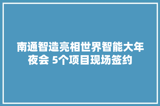 南通智造亮相世界智能大年夜会 5个项目现场签约