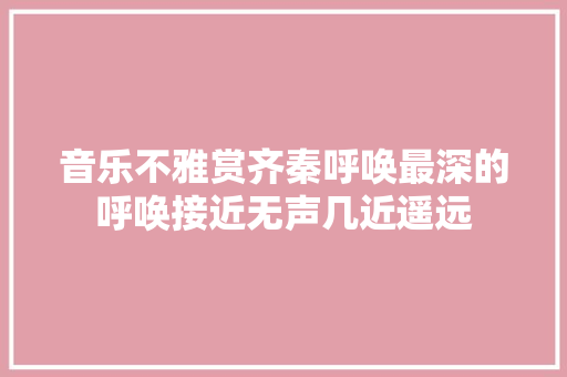 音乐不雅赏齐秦呼唤最深的呼唤接近无声几近遥远