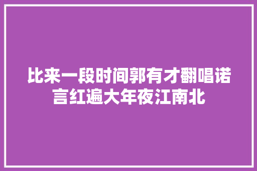 比来一段时间郭有才翻唱诺言红遍大年夜江南北