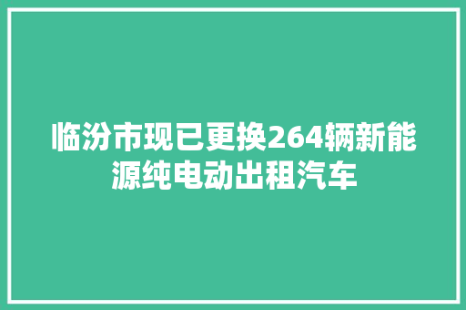 临汾市现已更换264辆新能源纯电动出租汽车
