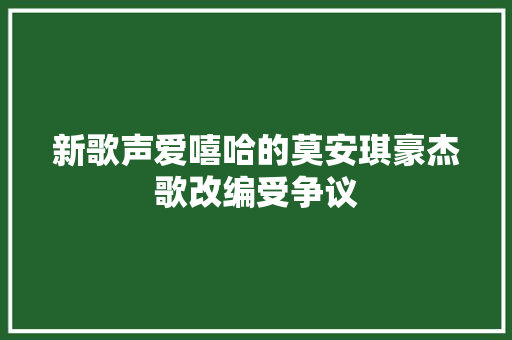 新歌声爱嘻哈的莫安琪豪杰歌改编受争议