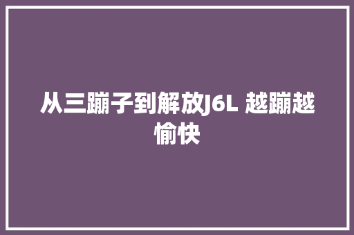 从三蹦子到解放J6L 越蹦越愉快