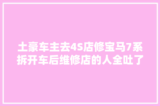 土豪车主去4S店修宝马7系拆开车后维修店的人全吐了