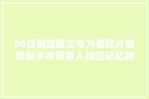 80后淘宝雇主专为老照片做修复手术帮客人找回记忆和情感
