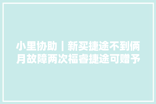 小里协助｜新买捷途不到俩月故障两次福睿捷途可赠予两次保养和油卡